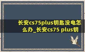 长安cs75plus钥匙没电怎么办_长安cs75 plus钥匙没电了怎么办